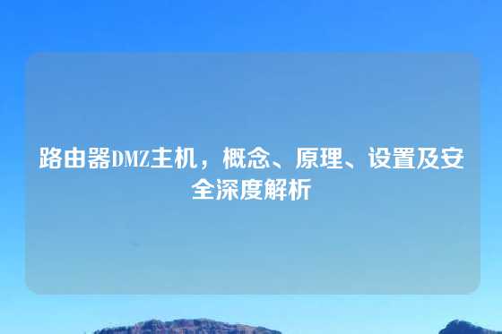 路由器DMZ主机，概念、原理、设置及安全深度解析