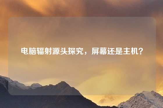 电脑辐射源头探究，屏幕还是主机？