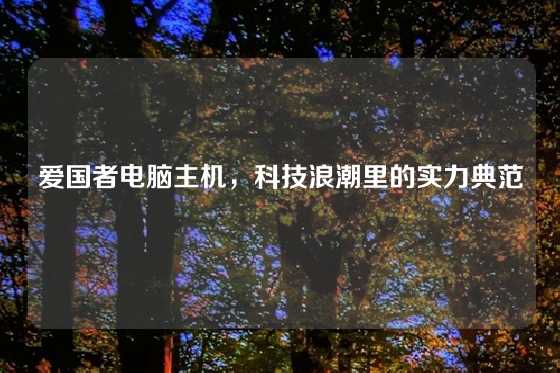 爱国者电脑主机，科技浪潮里的实力典范