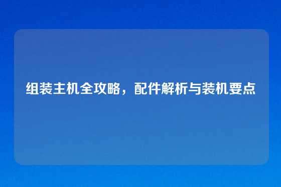 组装主机全攻略，配件解析与装机要点