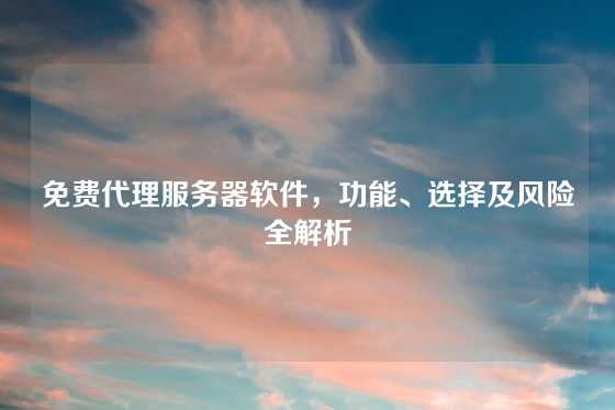 免费代理服务器软件，功能、选择及风险全解析