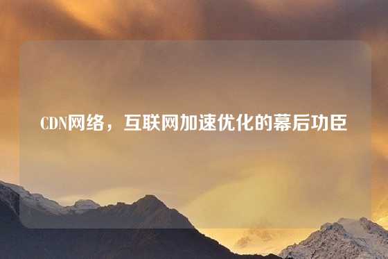 CDN网络，互联网加速优化的幕后功臣