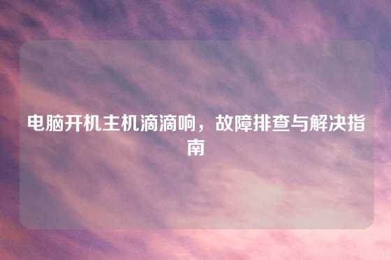 电脑开机主机滴滴响，故障排查与解决指南