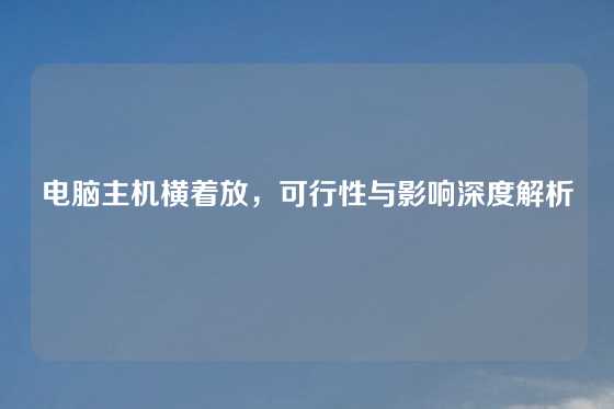 电脑主机横着放，可行性与影响深度解析