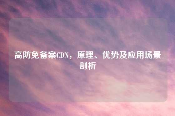 高防免备案CDN，原理、优势及应用场景剖析