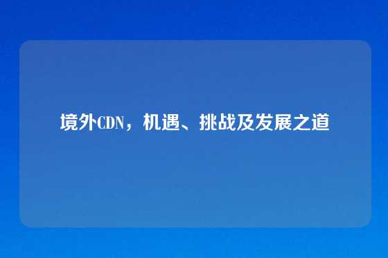境外CDN，机遇、挑战及发展之道