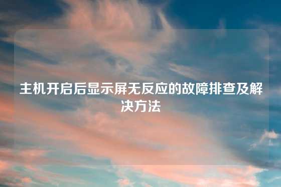 主机开启后显示屏无反应的故障排查及解决方法