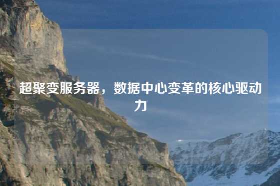 超聚变服务器，数据中心变革的核心驱动力