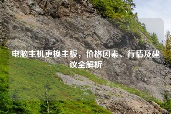 电脑主机更换主板，价格因素、行情及建议全解析