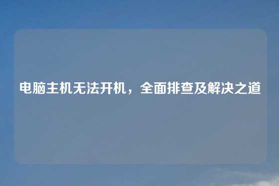 电脑主机无法开机，全面排查及解决之道