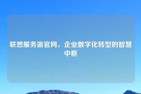 联想服务器官网，企业数字化转型的智慧中枢