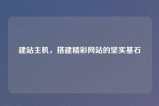 建站主机，搭建精彩网站的坚实基石