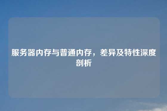 服务器内存与普通内存，差异及特性深度剖析