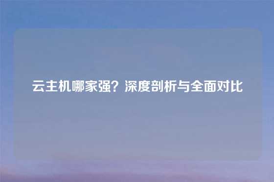 云主机哪家强？深度剖析与全面对比