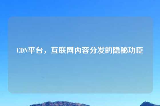 CDN平台，互联网内容分发的隐秘功臣