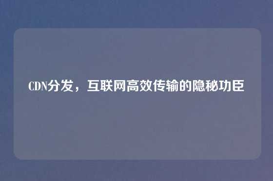 CDN分发，互联网高效传输的隐秘功臣