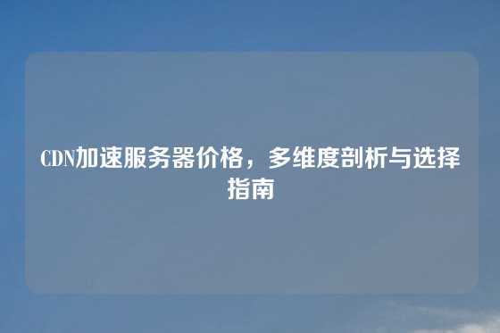 CDN加速服务器价格，多维度剖析与选择指南
