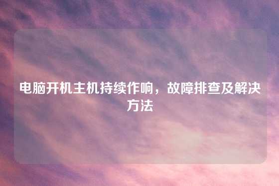 电脑开机主机持续作响，故障排查及解决方法