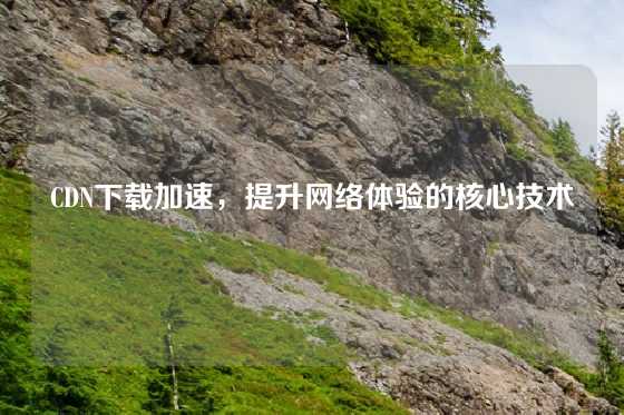 CDN下载加速，提升网络体验的核心技术