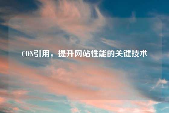 CDN引用，提升网站性能的关键技术