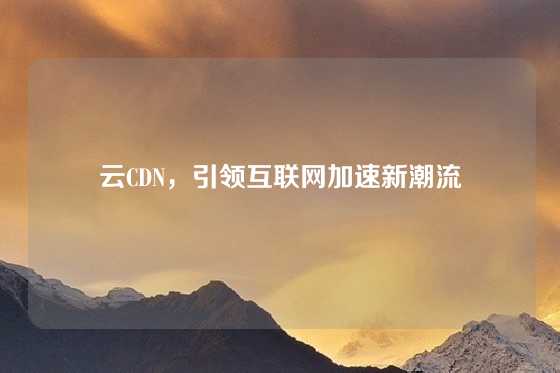 云CDN，引领互联网加速新潮流