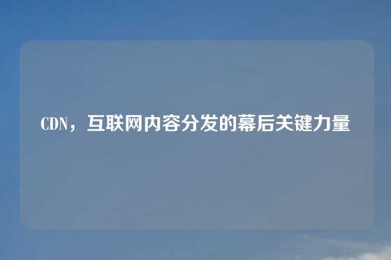 CDN，互联网内容分发的幕后关键力量