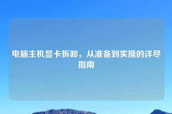 电脑主机显卡拆卸，从准备到实操的详尽指南
