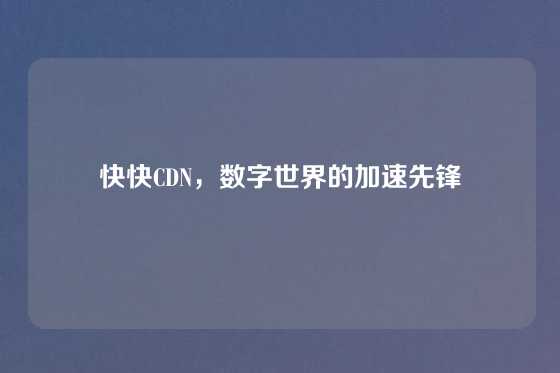 快快CDN，数字世界的加速先锋
