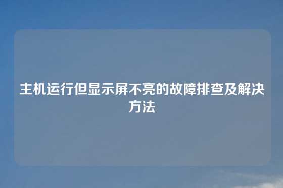主机运行但显示屏不亮的故障排查及解决方法