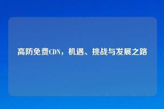 高防免费CDN，机遇、挑战与发展之路
