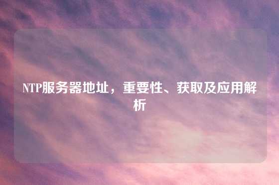 NTP服务器地址，重要性、获取及应用解析