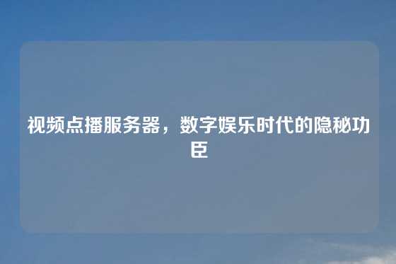 视频点播服务器，数字娱乐时代的隐秘功臣