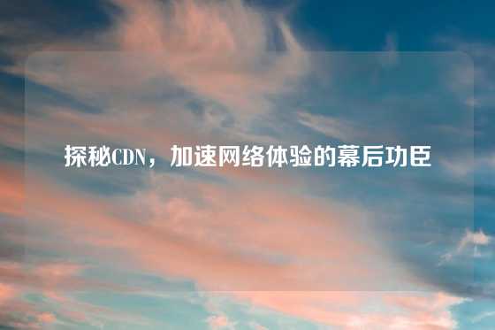 探秘CDN，加速网络体验的幕后功臣