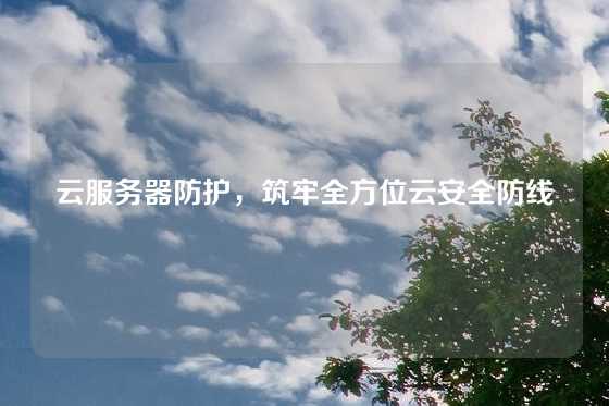 云服务器防护，筑牢全方位云安全防线