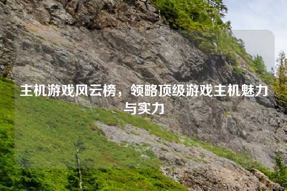 主机游戏风云榜，领略顶级游戏主机魅力与实力
