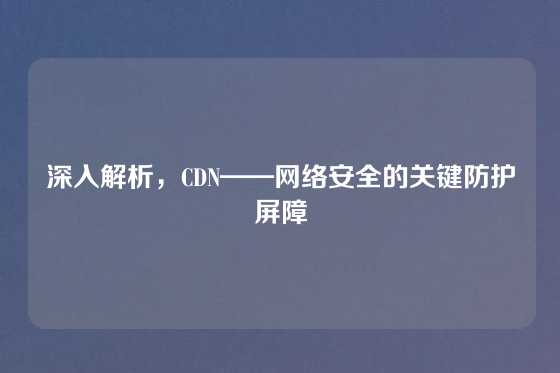 深入解析，CDN——网络安全的关键防护屏障