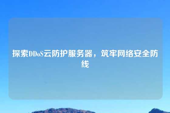 探索DDoS云防护服务器，筑牢网络安全防线